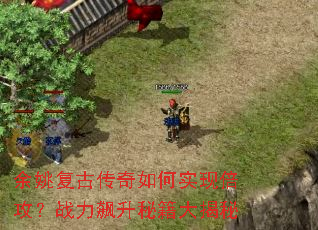 余姚复古传奇如何实现倍攻?战力飙升秘籍大揭秘 余姚复古传奇如何实现倍攻?战力飙升秘籍大揭秘