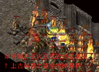 如何解开圣火玄戒的终极奥义?上古神器之谜全攻略解析 如何解开圣火玄戒的终极奥义?上古神器之谜全攻略解析