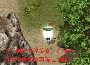 如何制定高效策略,在传奇私服中快速称霸玛法大陆? 如何制定高效策略,在传奇私服中快速称霸玛法大陆?