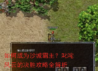 如何成为沙城霸主?叱咤风云的决胜攻略全解析 如何成为沙城霸主?叱咤风云的决胜攻略全解析