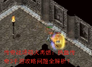 传奇战场硝火再燃:热血传奇3手游攻略问题全解析? 传奇战场硝火再燃:热血传奇3手游攻略问题全解析?