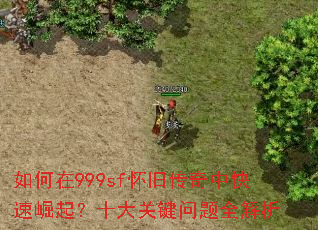 如何在999sf怀旧传奇中快速崛起?十大关键问题全解析 如何在999sf怀旧传奇中快速崛起?十大关键问题全解析