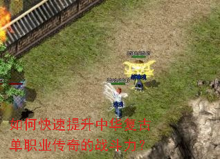 如何快速提升中华复古单职业传奇的战斗力? 如何快速提升中华复古单职业传奇的战斗力?