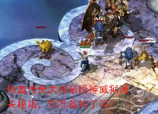 热血传奇大神亲授神威狱通关秘籍,你准备好了吗? 热血传奇大神亲授神威狱通关秘籍,你准备好了吗?