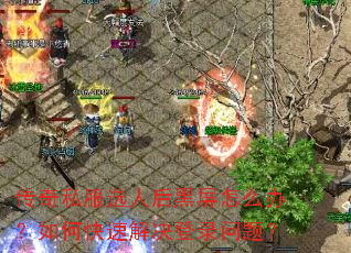 传奇私服选人后黑屏怎么办?如何快速解决登录问题? 传奇私服选人后黑屏怎么办?如何快速解决登录问题?