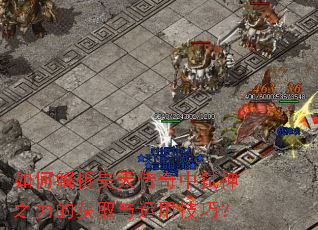 如何解析昊天传奇中弑神之力的获取与运用技巧? 如何解析昊天传奇中弑神之力的获取与运用技巧?