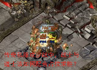 传奇私服攻沙战中,战士与道士该如何配合占位求胜? 传奇私服攻沙战中,战士与道士该如何配合占位求胜?