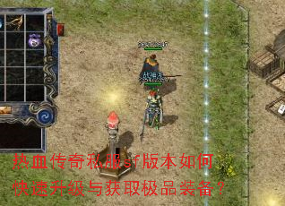 热血传奇私服sf版本如何快速升级与获取极品装备? 热血传奇私服sf版本如何快速升级与获取极品装备?