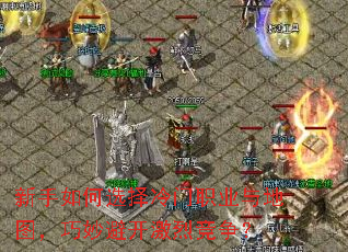 新手如何选择冷门职业与地图,巧妙避开激烈竞争? 新手如何选择冷门职业与地图,巧妙避开激烈竞争?