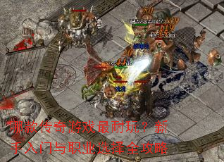 哪款传奇游戏最耐玩?新手入门与职业选择全攻略 哪款传奇游戏最耐玩?新手入门与职业选择全攻略
