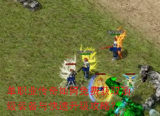 单职业传奇如何免费获取顶级装备与快速升级攻略? 单职业传奇如何免费获取顶级装备与快速升级攻略?