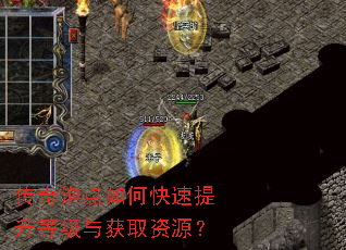 传奇泡点如何快速提升等级与获取资源? 传奇泡点如何快速提升等级与获取资源?