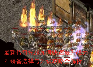 最新传奇私服如何快速提升战力?装备选择与升级攻略全解析 最新传奇私服如何快速提升战力?装备选择与升级攻略全解析