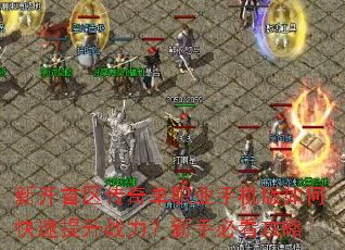 新开首区传奇单职业手机版如何快速提升战力?新手必看攻略 新开首区传奇单职业手机版如何快速提升战力?新手必看攻略