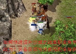 如何快速提升沙城之战单职业角色战力?装备获取与技能搭配全解析 如何快速提升沙城之战单职业角色战力?装备获取与技能搭配全解析