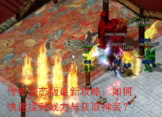 传奇变态版最新攻略:如何快速提升战力与获取神装? 传奇变态版最新攻略:如何快速提升战力与获取神装?