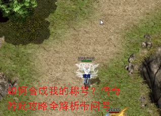 如何合成我的称号?传奇游戏攻略全解析带问号 如何合成我的称号?传奇游戏攻略全解析带问号