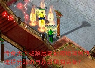 传奇天下破解版最新攻略如何快速提升战力与获取稀有装备? 传奇天下破解版最新攻略如何快速提升战力与获取稀有装备?