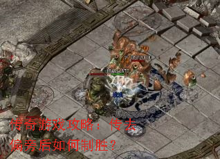 传奇游戏攻略:传去偏旁后如何制胜? 传奇游戏攻略:传去偏旁后如何制胜?